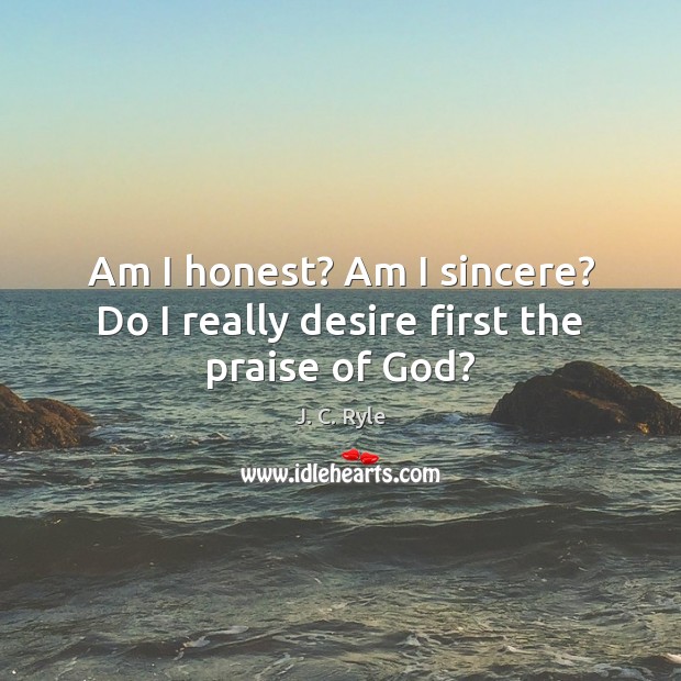 Am I honest? Am I sincere? Do I really desire first the praise of God? J. C. Ryle Picture Quote