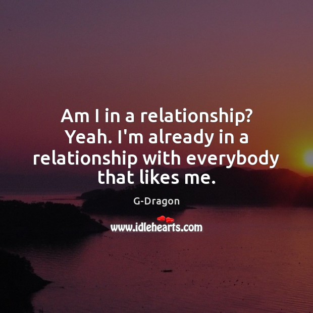 Am I in a relationship? Yeah. I’m already in a relationship with everybody that likes me. G-Dragon Picture Quote