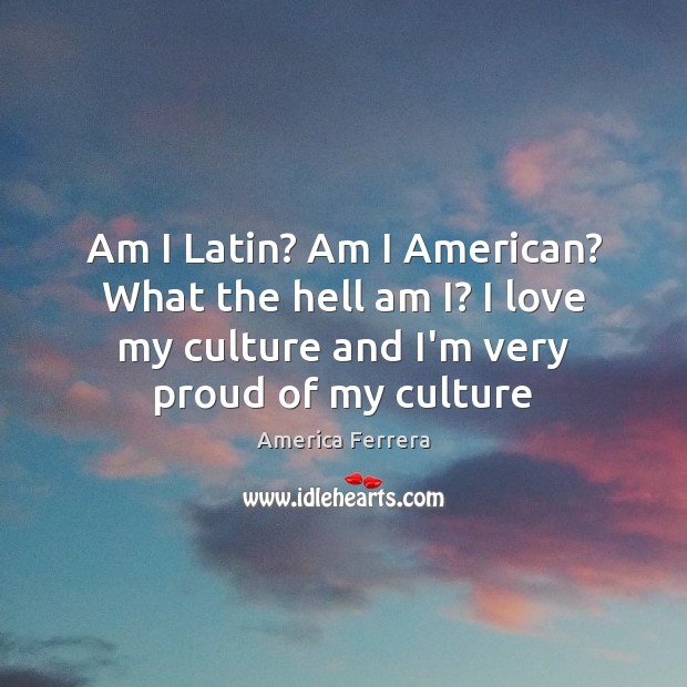 Am I Latin? Am I American? What the hell am I? I America Ferrera Picture Quote