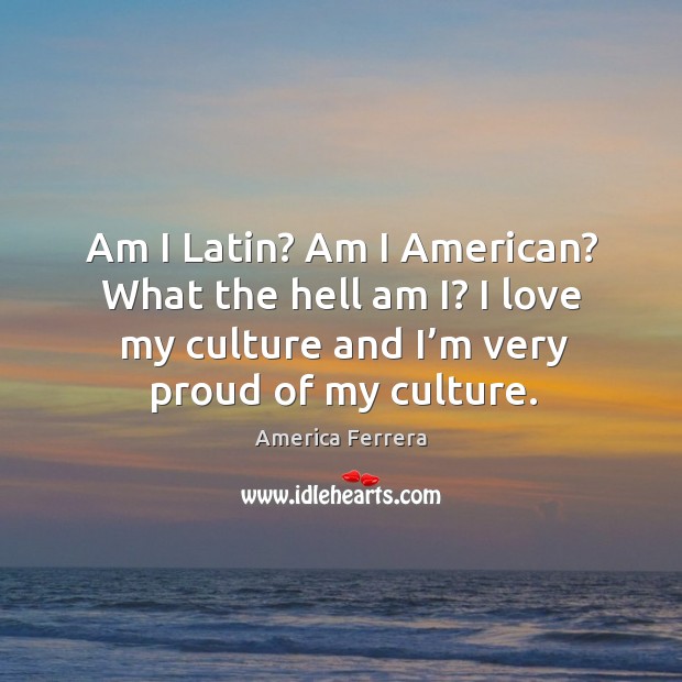 Am I latin? am I american? what the hell am i? I love my culture and I’m very proud of my culture. America Ferrera Picture Quote