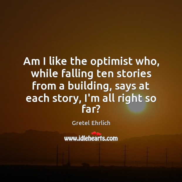 Am I like the optimist who, while falling ten stories from a Gretel Ehrlich Picture Quote