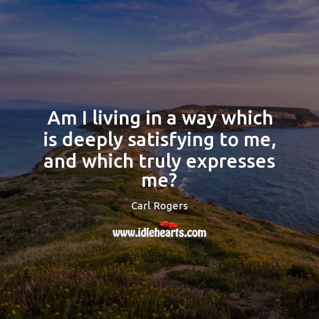 Am I living in a way which is deeply satisfying to me, and which truly expresses me? Carl Rogers Picture Quote