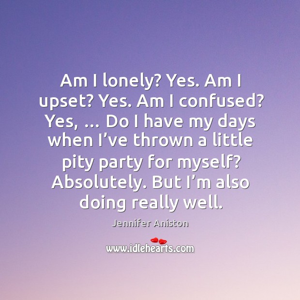 Am I lonely? yes. Am I upset? yes. Am I confused? yes, … do I have my days when I’ve thrown Jennifer Aniston Picture Quote