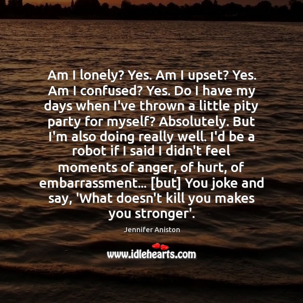 Am I lonely? Yes. Am I upset? Yes. Am I confused? Yes. Jennifer Aniston Picture Quote