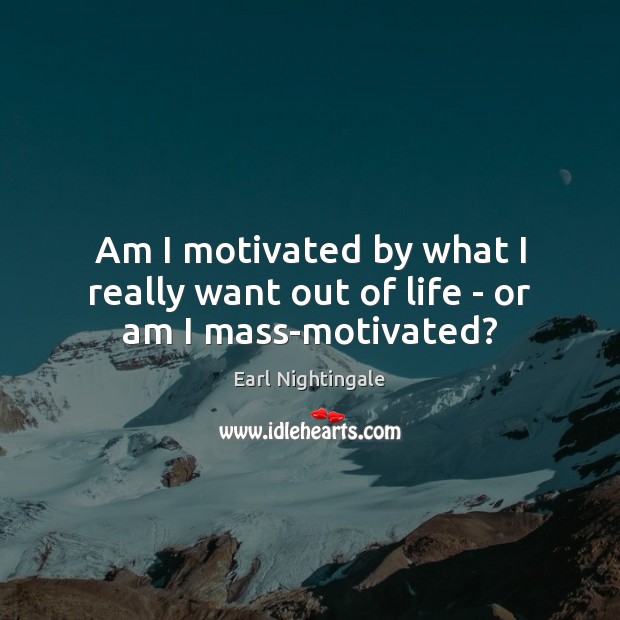 Am I motivated by what I really want out of life – or am I mass-motivated? Earl Nightingale Picture Quote