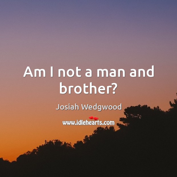 Am I not a man and brother? Josiah Wedgwood Picture Quote