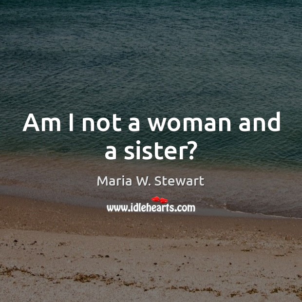 Am I not a woman and a sister? Maria W. Stewart Picture Quote