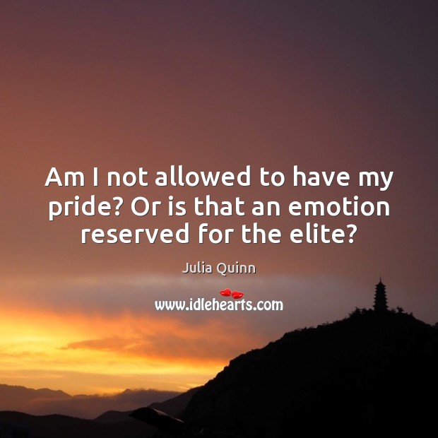 Am I not allowed to have my pride? Or is that an emotion reserved for the elite? Julia Quinn Picture Quote