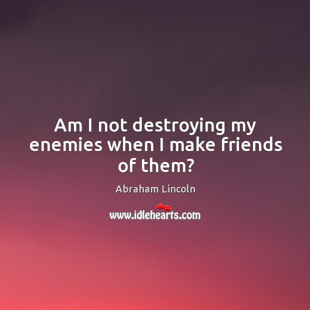 Am I not destroying my enemies when I make friends of them? Image