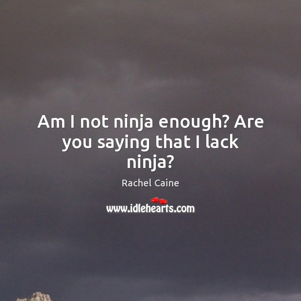 Am I not ninja enough? Are you saying that I lack ninja? Image