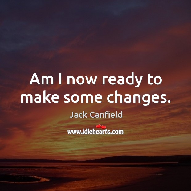 Am I now ready to make some changes. Jack Canfield Picture Quote