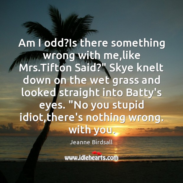 Am I odd?Is there something wrong with me,like Mrs.Tifton Jeanne Birdsall Picture Quote