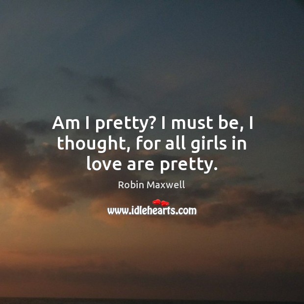 Am I pretty? I must be, I thought, for all girls in love are pretty. Robin Maxwell Picture Quote