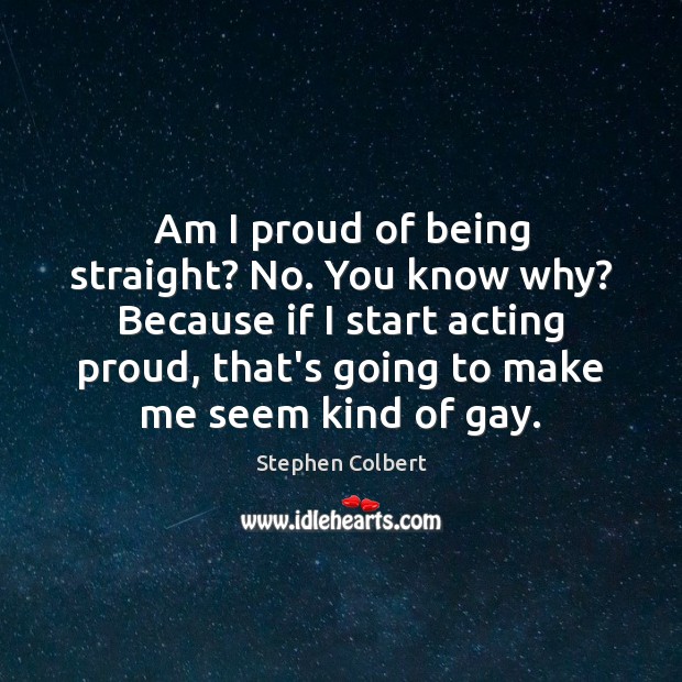 Am I proud of being straight? No. You know why? Because if Stephen Colbert Picture Quote