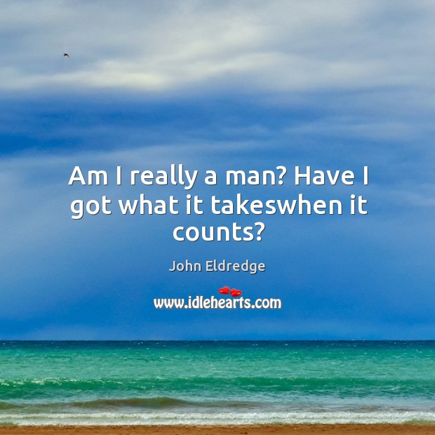 Am I really a man? Have I got what it takeswhen it counts? John Eldredge Picture Quote