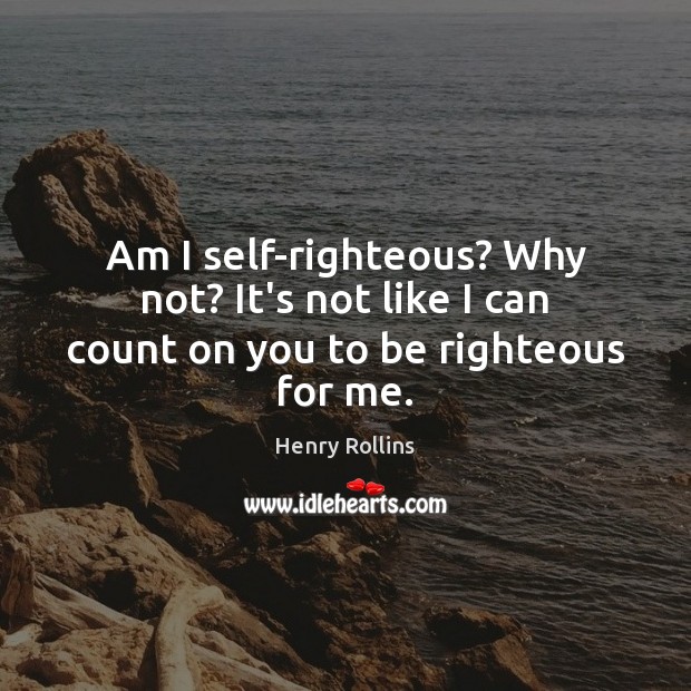 Am I self-righteous? Why not? It’s not like I can count on you to be righteous for me. Henry Rollins Picture Quote