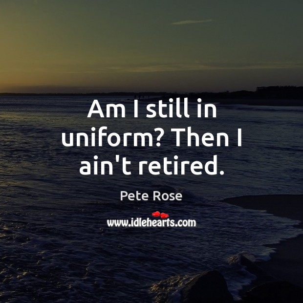 Am I still in uniform? Then I ain’t retired. Pete Rose Picture Quote