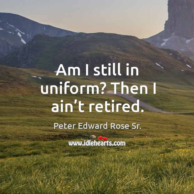 Am I still in uniform? then I ain’t retired. Peter Edward Rose Sr. Picture Quote
