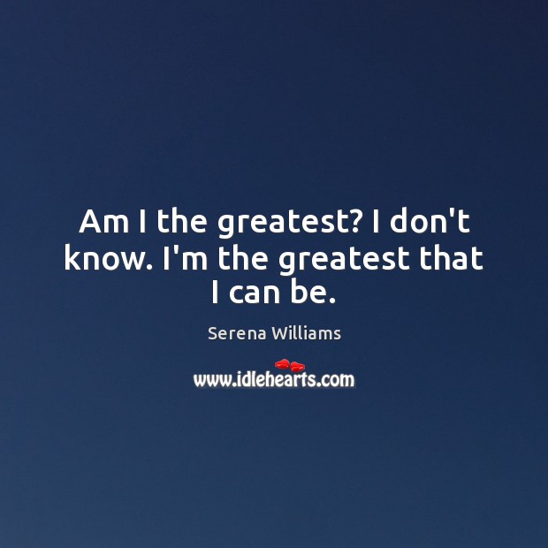 Am I the greatest? I don’t know. I’m the greatest that I can be. Serena Williams Picture Quote