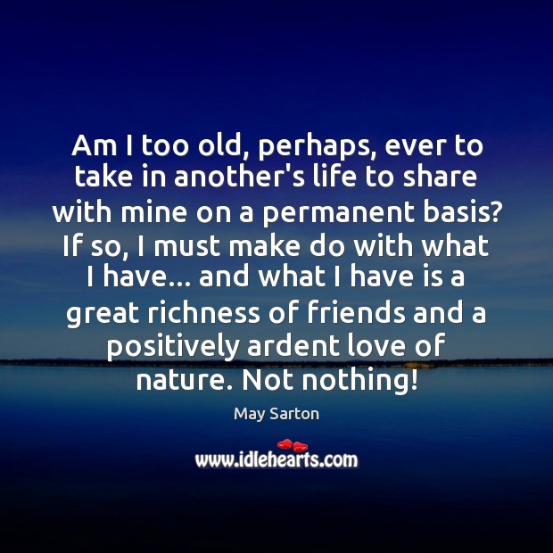 Am I too old, perhaps, ever to take in another’s life to May Sarton Picture Quote