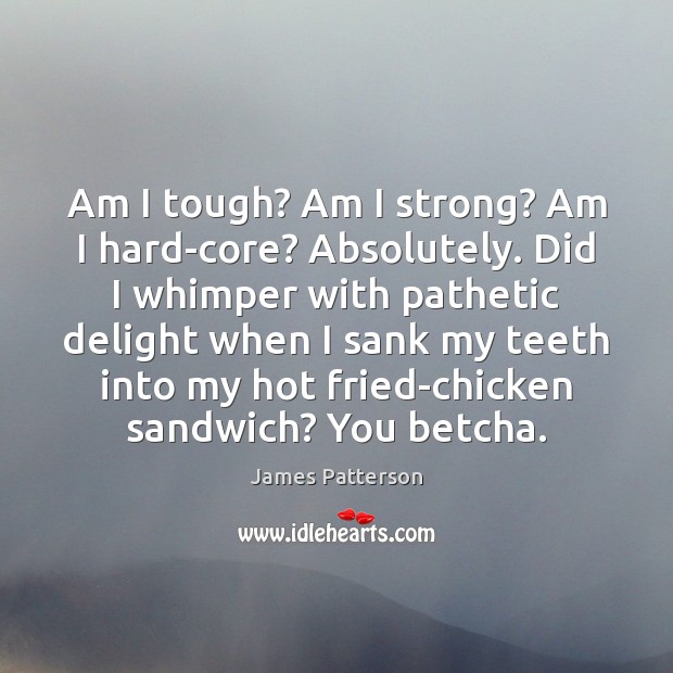 Am I tough? Am I strong? Am I hard-core? Absolutely. Did I James Patterson Picture Quote
