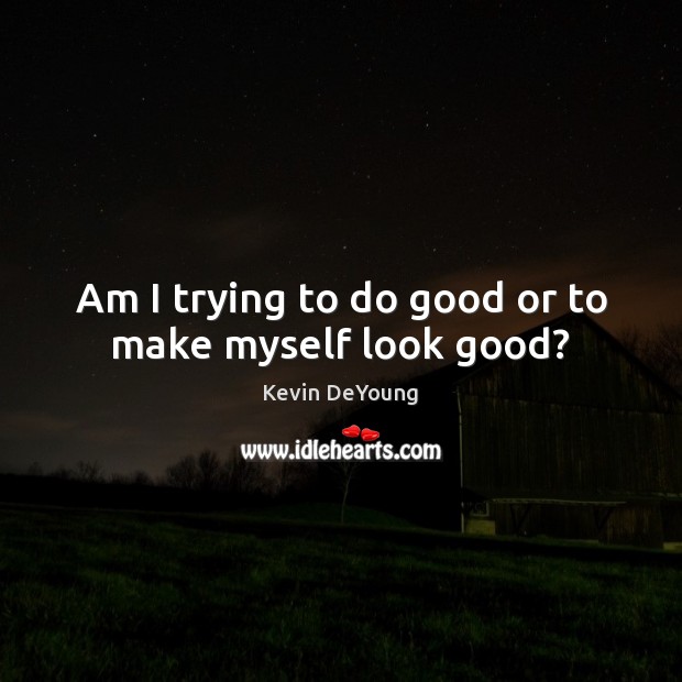 Am I trying to do good or to make myself look good? Good Quotes Image
