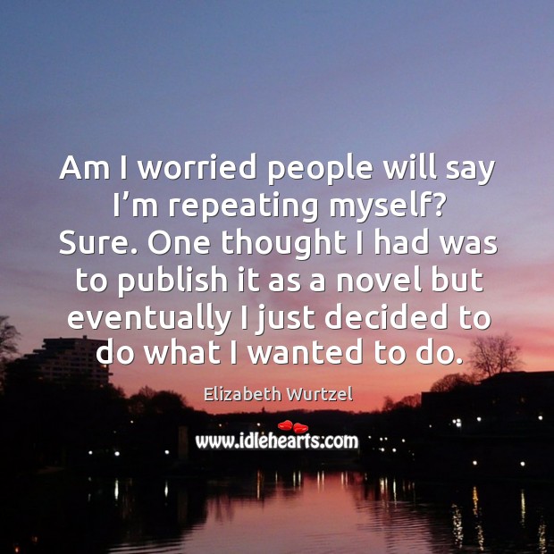 Am I worried people will say I’m repeating myself? Elizabeth Wurtzel Picture Quote