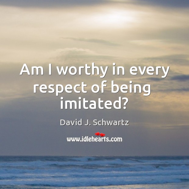 Am I worthy in every respect of being  imitated? David J. Schwartz Picture Quote