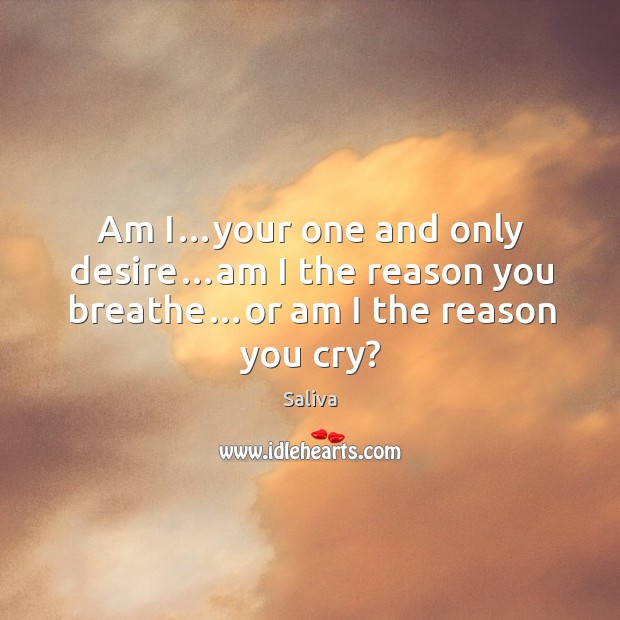 Am i…your one and only desire…am I the reason you breathe…or am I the reason you cry? Saliva Picture Quote