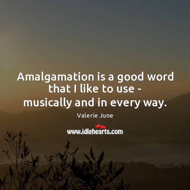 Amalgamation is a good word that I like to use – musically and in every way. Image