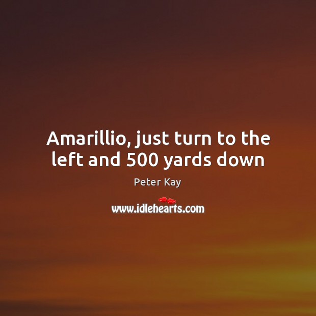 Amarillio, just turn to the left and 500 yards down Peter Kay Picture Quote