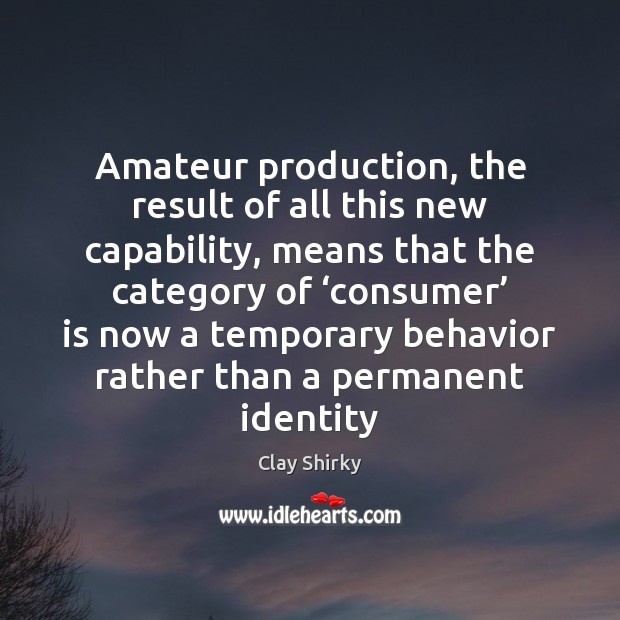Amateur production, the result of all this new capability, means that the Clay Shirky Picture Quote