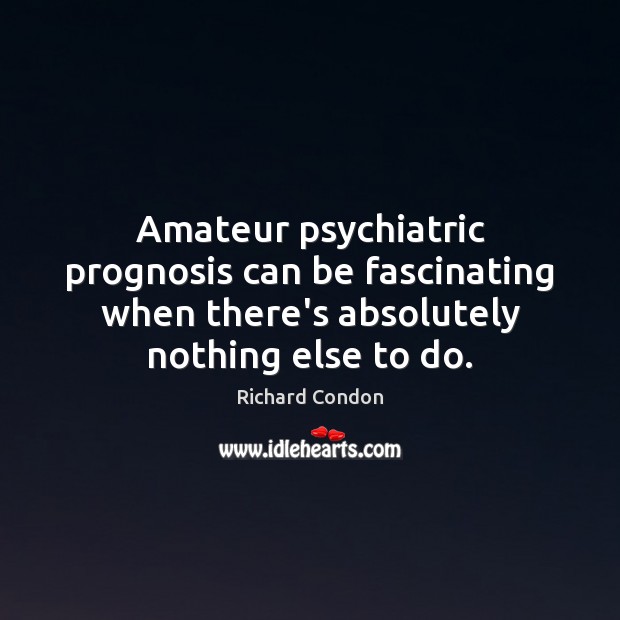 Amateur psychiatric prognosis can be fascinating when there’s absolutely nothing else to Richard Condon Picture Quote