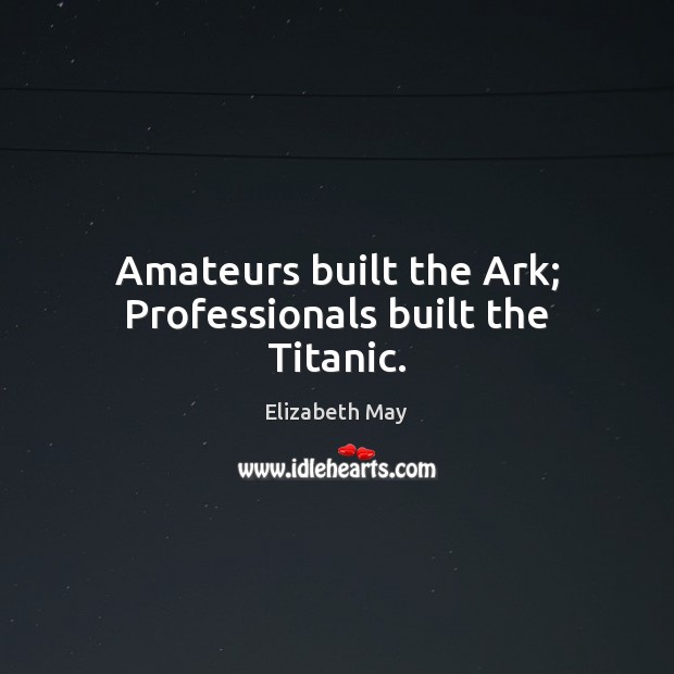 Amateurs built the Ark; Professionals built the Titanic. Elizabeth May Picture Quote