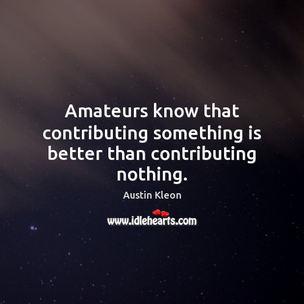 Amateurs know that contributing something is better than contributing nothing. Austin Kleon Picture Quote