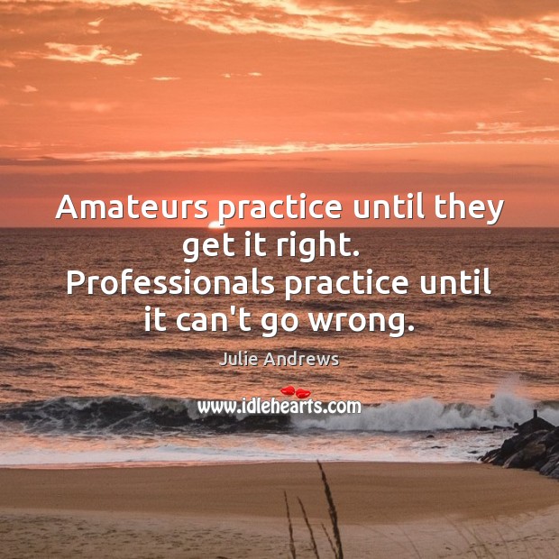 Amateurs practice until they get it right.   Professionals practice until it can’t Julie Andrews Picture Quote