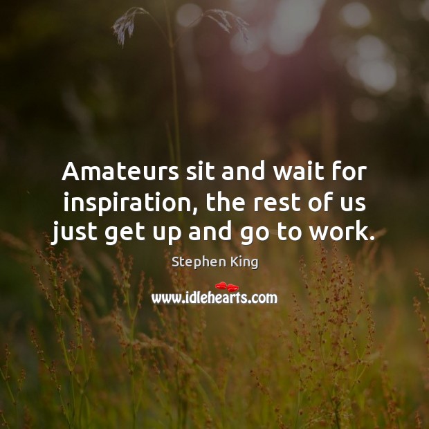 Amateurs sit and wait for inspiration, the rest of us just get up and go to work. Stephen King Picture Quote