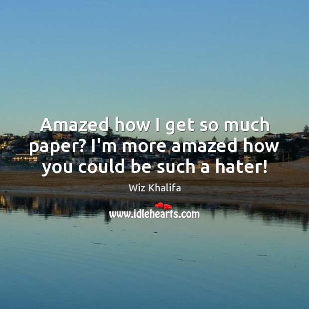 Amazed how I get so much paper? I’m more amazed how you could be such a hater! Wiz Khalifa Picture Quote