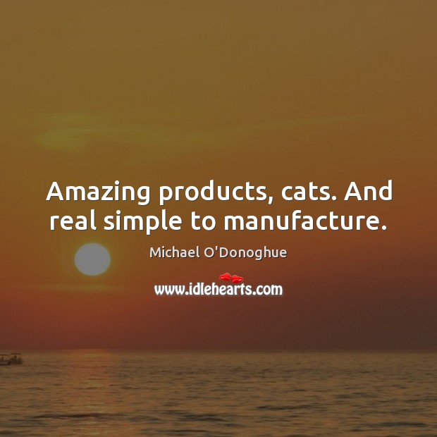 Amazing products, cats. And real simple to manufacture. Michael O’Donoghue Picture Quote