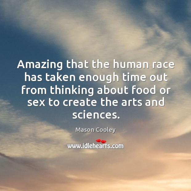 Amazing that the human race has taken enough time out from thinking about food or sex to create the arts and sciences. Mason Cooley Picture Quote