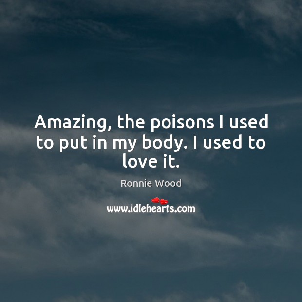 Amazing, the poisons I used to put in my body. I used to love it. Ronnie Wood Picture Quote
