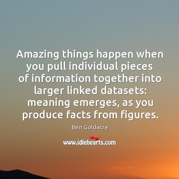Amazing things happen when you pull individual pieces of information together into Ben Goldacre Picture Quote