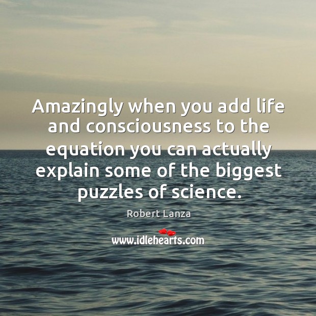 Amazingly when you add life and consciousness to the equation you can actually Robert Lanza Picture Quote