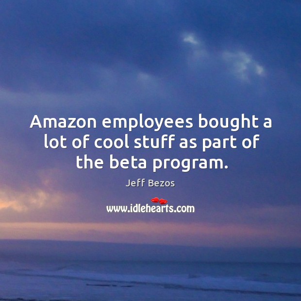 Amazon employees bought a lot of cool stuff as part of the beta program. Jeff Bezos Picture Quote