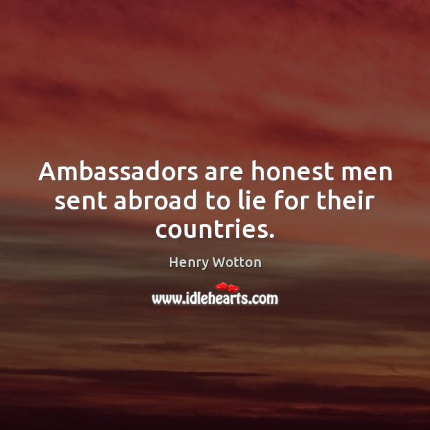 Ambassadors are honest men sent abroad to lie for their countries. Henry Wotton Picture Quote