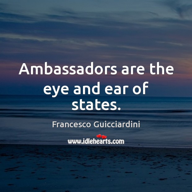 Ambassadors are the eye and ear of states. Francesco Guicciardini Picture Quote