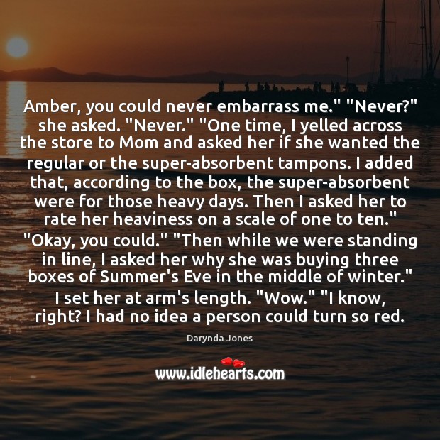 Amber, you could never embarrass me.” “Never?” she asked. “Never.” “One time, Darynda Jones Picture Quote