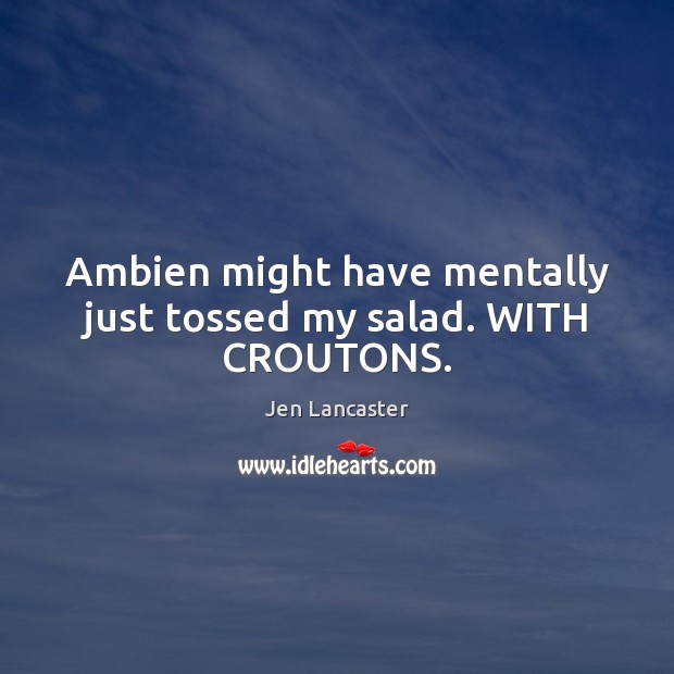 Ambien might have mentally just tossed my salad. WITH CROUTONS. Jen Lancaster Picture Quote