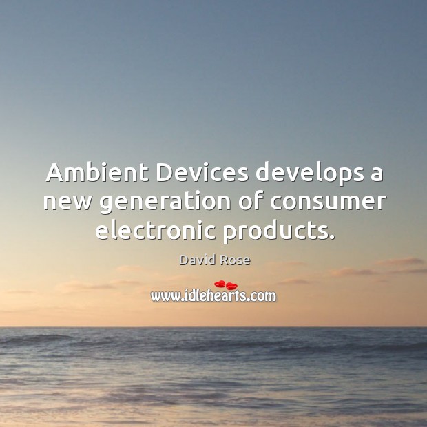 Ambient devices develops a new generation of consumer electronic products. David Rose Picture Quote