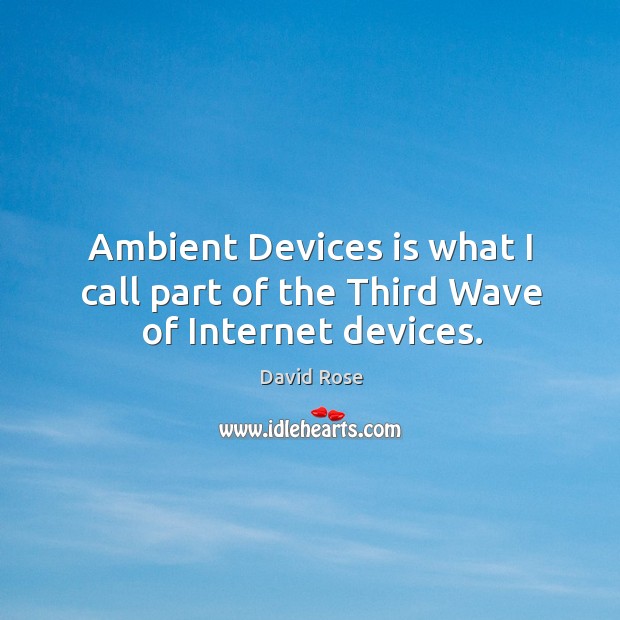 Ambient devices is what I call part of the third wave of internet devices. David Rose Picture Quote